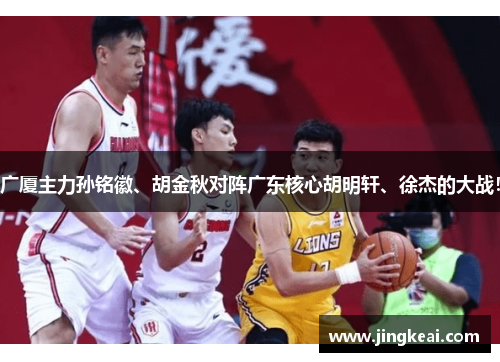 广厦主力孙铭徽、胡金秋对阵广东核心胡明轩、徐杰的大战！