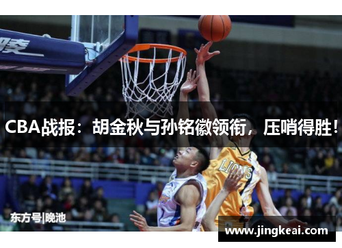 CBA战报：胡金秋与孙铭徽领衔，压哨得胜！