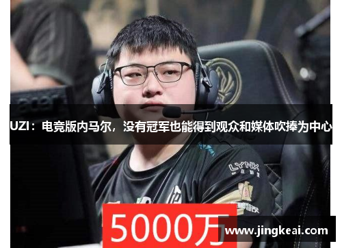 UZI：电竞版内马尔，没有冠军也能得到观众和媒体吹捧为中心