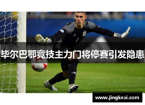 毕尔巴鄂竞技主力门将停赛引发隐患